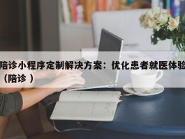 陪诊小程序定制解决方案：优化患者就医体验（陪诊 ）