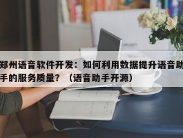 郑州语音软件开发：如何利用数据提升语音助手的服务质量？（语音助手开源）