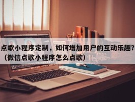 点歌小程序定制，如何增加用户的互动乐趣？（微信点歌小程序怎么点歌）