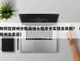 如何在郑州分销商城小程序中实现会员制？（郑州会员店）