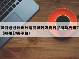 如何通过郑州分销商城开发提升品牌曝光度？（郑州分销平台）