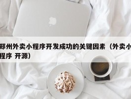 郑州外卖小程序开发成功的关键因素（外卖小程序 开源）