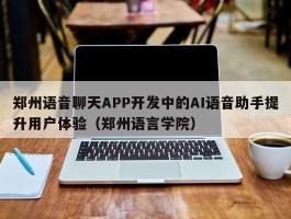 郑州语音聊天APP开发中的AI语音助手提升用户体验（郑州语言学院）