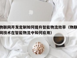 物联网开发定制如何提升智能物流效率（物联网技术在智能物流中如何应用）