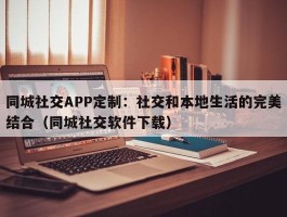 同城社交APP定制：社交和本地生活的完美结合（同城社交软件下载）