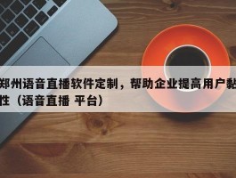 郑州语音直播软件定制，帮助企业提高用户黏性（语音直播 平台）