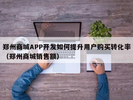 郑州商城APP开发如何提升用户购买转化率（郑州商城销售额）