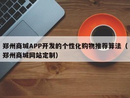 郑州商城APP开发的个性化购物推荐算法（郑州商城网站定制）