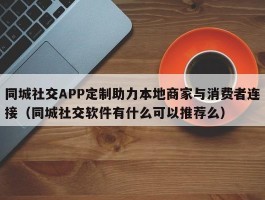 同城社交APP定制助力本地商家与消费者连接（同城社交软件有什么可以推荐么）