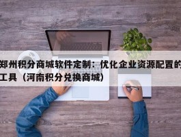 郑州积分商城软件定制：优化企业资源配置的工具（河南积分兑换商城）