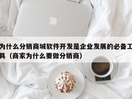 为什么分销商城软件开发是企业发展的必备工具（商家为什么要做分销商）