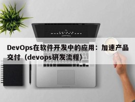 DevOps在软件开发中的应用：加速产品交付（devops研发流程）