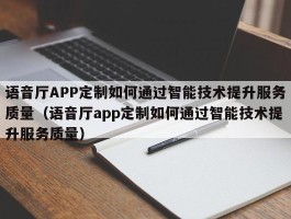 语音厅APP定制如何通过智能技术提升服务质量（语音厅app定制如何通过智能技术提升服务质量）