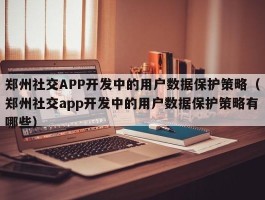 郑州社交APP开发中的用户数据保护策略（郑州社交app开发中的用户数据保护策略有哪些）