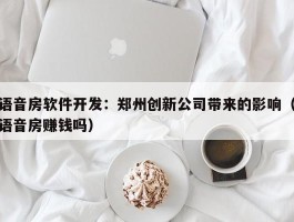 语音房软件开发：郑州创新公司带来的影响（语音房赚钱吗）