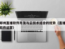 郑州直播软件开发与云技术结合的优势（直播软件运营）