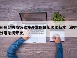 郑州分销商城软件开发的性能优化技术（郑州分销系统开发）