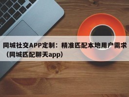 同城社交APP定制：精准匹配本地用户需求（同城匹配聊天app）