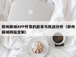 郑州商城APP开发的前景与挑战分析（郑州商城网站定制）