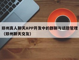 郑州真人聊天APP开发中的群聊与话题管理（郑州聊天交友）