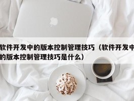 软件开发中的版本控制管理技巧（软件开发中的版本控制管理技巧是什么）