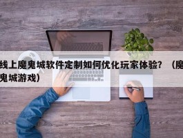 线上魔鬼城软件定制如何优化玩家体验？（魔鬼城游戏）