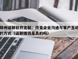 郑州语聊软件定制：改变企业沟通与客户互动的方式（语聊赚钱是真的吗）