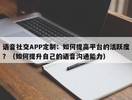 语音社交APP定制：如何提高平台的活跃度？（如何提升自己的语音沟通能力）