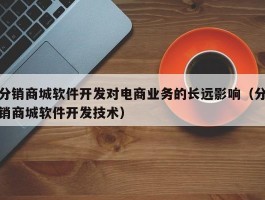 分销商城软件开发对电商业务的长远影响（分销商城软件开发技术）