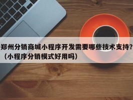 郑州分销商城小程序开发需要哪些技术支持？（小程序分销模式好用吗）