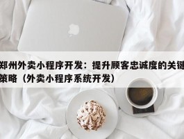 郑州外卖小程序开发：提升顾客忠诚度的关键策略（外卖小程序系统开发）