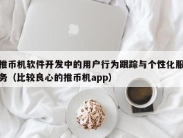 推币机软件开发中的用户行为跟踪与个性化服务（比较良心的推币机app）