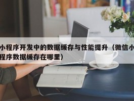 小程序开发中的数据缓存与性能提升（微信小程序数据缓存在哪里）