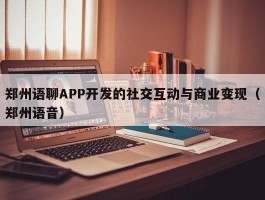 郑州语聊APP开发的社交互动与商业变现（郑州语音）