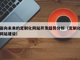 面向未来的定制化网站开发趋势分析（定制化网站建设）