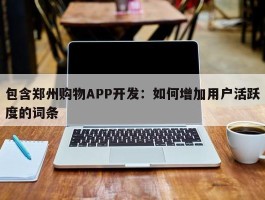 包含郑州购物APP开发：如何增加用户活跃度的词条