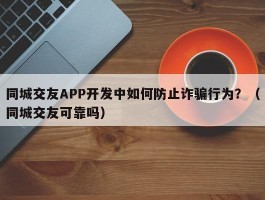 同城交友APP开发中如何防止诈骗行为？（同城交友可靠吗）