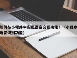 如何在小程序中实现语音交互功能？（小程序语音识别功能）