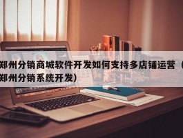 郑州分销商城软件开发如何支持多店铺运营（郑州分销系统开发）