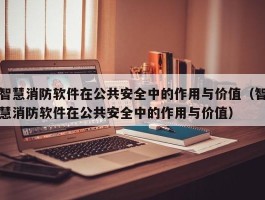 智慧消防软件在公共安全中的作用与价值（智慧消防软件在公共安全中的作用与价值）