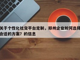 关于个性化社交平台定制，郑州企业如何选择合适的方案？的信息