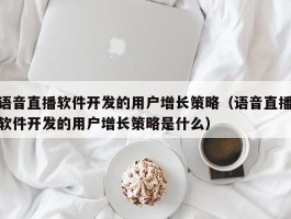 语音直播软件开发的用户增长策略（语音直播软件开发的用户增长策略是什么）