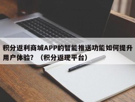 积分返利商城APP的智能推送功能如何提升用户体验？（积分返现平台）