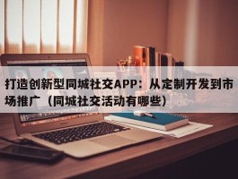 打造创新型同城社交APP：从定制开发到市场推广（同城社交活动有哪些）