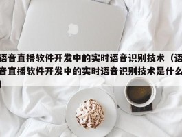 语音直播软件开发中的实时语音识别技术（语音直播软件开发中的实时语音识别技术是什么）