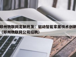 郑州物联网定制开发：驱动智能家居技术创新（郑州物联网公司招聘）