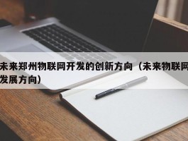 未来郑州物联网开发的创新方向（未来物联网发展方向）