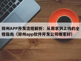 郑州APP开发流程解析：从需求到上线的全程指南（郑州app软件开发公司哪家好）