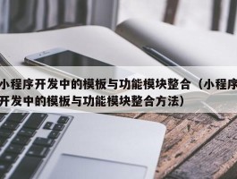 小程序开发中的模板与功能模块整合（小程序开发中的模板与功能模块整合方法）