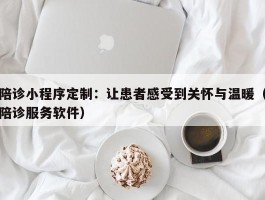 陪诊小程序定制：让患者感受到关怀与温暖（陪诊服务软件）